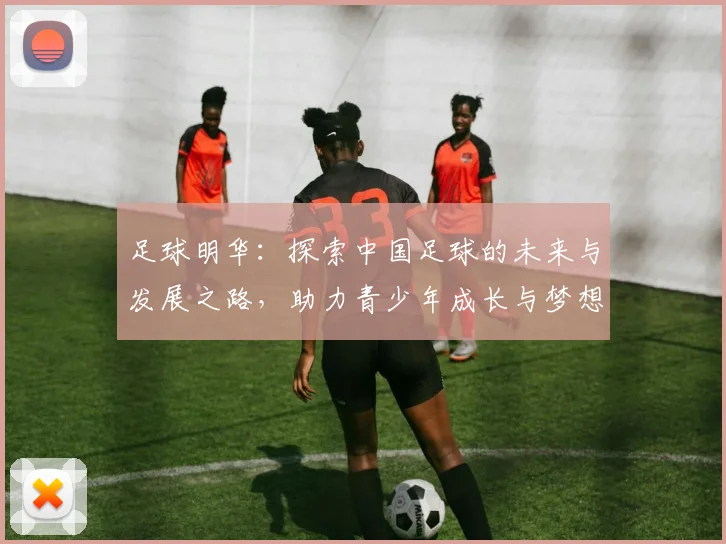 足球明华：探索中国足球的未来与发展之路，助力青少年成长与梦想实现