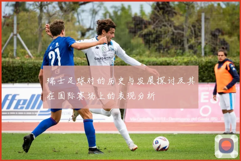 瑞士足球对的历史与发展探讨及其在国际赛场上的表现分析