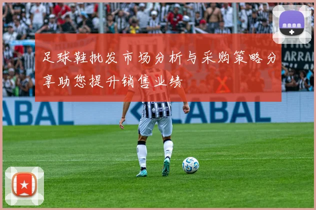 足球鞋批发市场分析与采购策略分享助您提升销售业绩