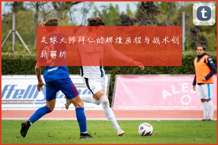 足球大师拜仁的辉煌历程与战术创新解析